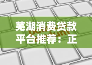 芜湖消费贷款平台推荐：正规机构+申请攻略+避坑指南