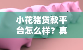 小花猪贷款平台怎么样？真实测评+申请攻略