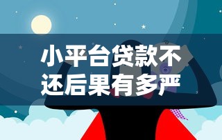 小平台贷款不还后果有多严重？这些风险你必须知道