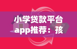 小学贷款平台app推荐：孩子教育资金周转的正规渠道