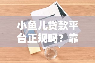 小鱼儿贷款平台正规吗？靠谱性、利率、用户评价全解析