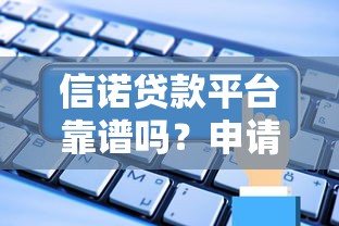 信诺贷款平台靠谱吗？申请条件、利率、注意事项全解析