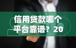 信用贷款哪个平台靠谱？2023年避坑指南与推荐