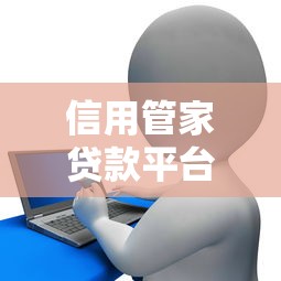 信用管家贷款平台正规吗？额度高吗？一篇看懂申请全流程