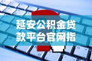 延安公积金贷款平台官网指南：申请条件、流程及常见问题解答