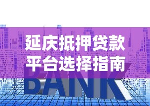 延庆抵押贷款平台选择指南：流程、利率及注意事项