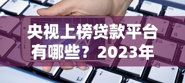央视上榜贷款平台有哪些？2023年正规靠谱的借款渠道推荐