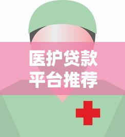 医护贷款平台推荐：低利率+快速审批 专属福利助力医疗工作者