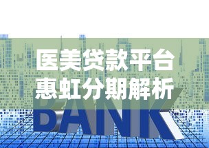 医美贷款平台惠虹分期解析：额度、利率、申请条件全攻略