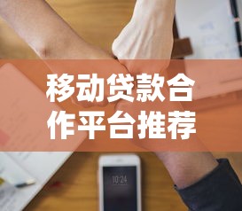 移动贷款合作平台推荐：如何选择靠谱的贷款渠道？