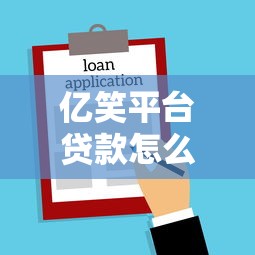 亿笑平台贷款怎么样？申请条件、流程、额度全解析