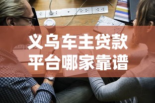 义乌车主贷款平台哪家靠谱？车主必看的申请条件与流程解析
