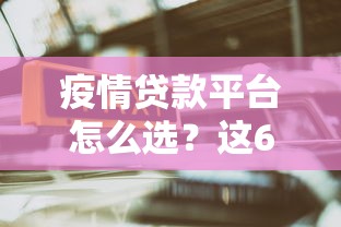 疫情贷款平台怎么选？这6个要点帮你避坑找靠谱渠道