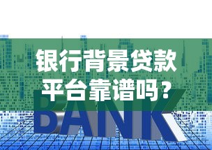 银行背景贷款平台靠谱吗？低利率贷款申请全攻略
