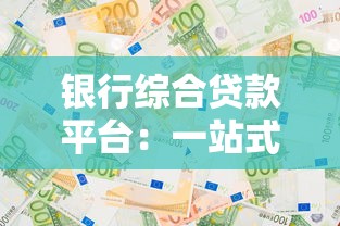 银行综合贷款平台：一站式解决资金需求的选择攻略