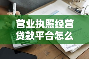 营业执照经营贷款平台怎么选？企业经营贷款全攻略