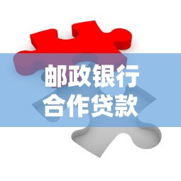 邮政银行合作贷款申请全攻略：条件、流程、优势详解
