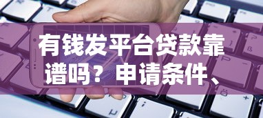 有钱发平台贷款靠谱吗？申请条件、流程及注意事项全解析