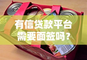 有信贷款平台需要面签吗？不同贷款类型面签要求全解析