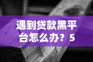遇到贷款黑平台怎么办？5招教你避坑，守护资金安全