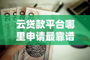云贷款平台哪里申请最靠谱？这5个渠道值得收藏