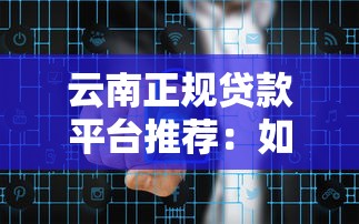 云南正规贷款平台推荐：如何安全解决资金需求