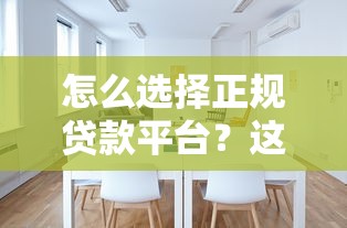 怎么选择正规贷款平台？这7个要点帮你避坑省钱