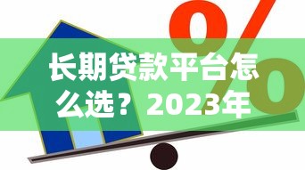 长期贷款平台怎么选？2023年优质借贷渠道对比指南