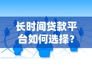 长时间贷款平台如何选择？2023年靠谱贷款渠道推荐