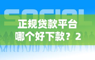 正规贷款平台哪个好下款？2023年靠谱渠道推荐