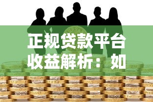 正规贷款平台收益解析：如何安全借贷与资金增值