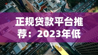 正规贷款平台推荐：2023年低利率、快速放款的渠道盘点
