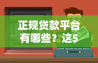 正规贷款平台有哪些？这5个渠道安全靠谱避坑指南