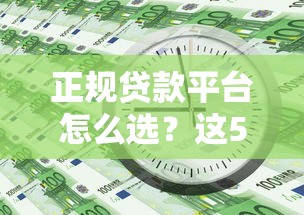 正规贷款平台怎么选？这5个标准帮你避开风险