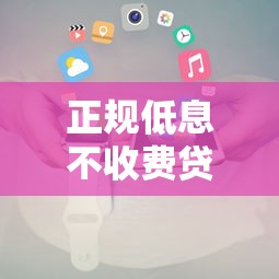 正规低息不收费贷款平台推荐及申请攻略