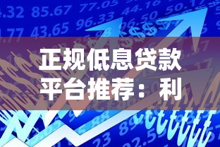 正规低息贷款平台推荐：利息低且安全可靠的借款渠道