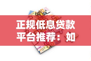 正规低息贷款平台推荐：如何找到利息低且靠谱的借款渠道
