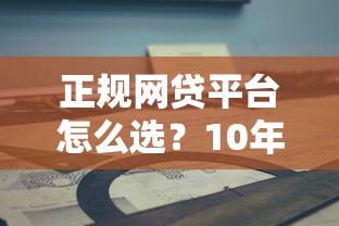 正规网贷平台怎么选？10年从业者教你避坑指南