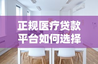 正规医疗贷款平台如何选择？这些靠谱渠道需知道