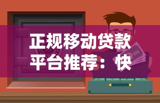 正规移动贷款平台推荐：快速到账、低息安全的借钱渠道