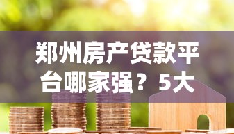 郑州房产贷款平台哪家强？5大渠道优缺点全解析
