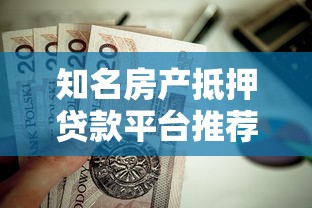知名房产抵押贷款平台推荐：专业解析与避坑指南