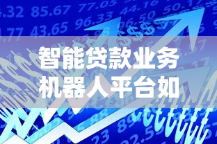 智能贷款业务机器人平台如何提升金融服务效率与用户体验