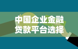 中国企业金融贷款平台选择指南与申请攻略