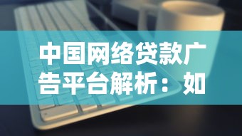 中国网络贷款广告平台解析：如何选择靠谱渠道？