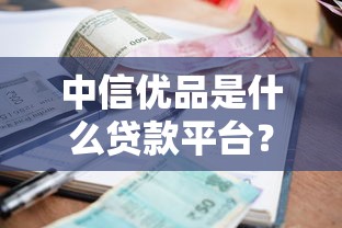中信优品是什么贷款平台？利息高吗？一文详解申请条件与风险