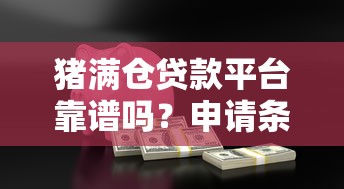 猪满仓贷款平台靠谱吗？申请条件、流程及注意事项全解析