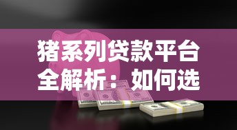 猪系列贷款平台全解析：如何选择靠谱的借款渠道？