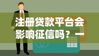 注册贷款平台会影响征信吗？一文解析风险与注意事项