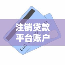 注销贷款平台账户全攻略：步骤详解与注意事项
